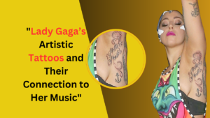 Lady Gaga’s Artistic Tattoos and Their Connection to Her Music