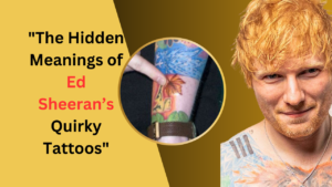 The Hidden Meanings of Ed Sheeran’s Quirky Tattoos