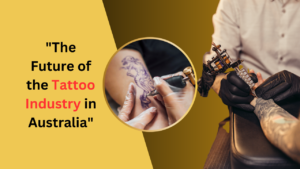 The Future of the Tattoo Industry in Australia: Trends, Technology, and Transformation